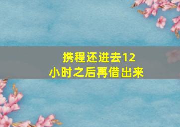 携程还进去12 小时之后再借出来